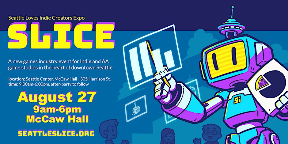 A promotional image for the Seattle Loves Indie Creators Expo, SLICE. A cartoon robot is seen in front of the Space Needle holding a pizza pie chart and gesturing at holograms. The text reads "A new games industry event for Indie and AA game studios in the heart of downtown Seattle. Location: Seattle Center: McCaw Hall - 305 Harrison St. Time 9:00 - 6:00 pm, after party to follow. August 27 9AM - 6PM McCaw Hall seattleslice.org
